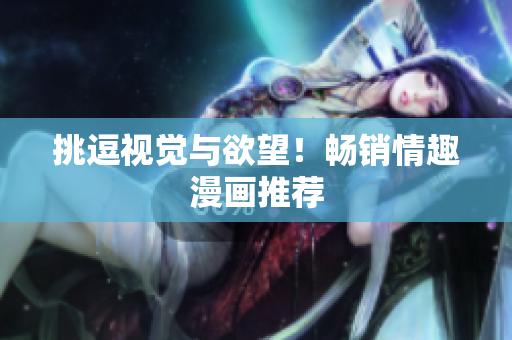 挑逗视觉与欲望！畅销情趣漫画推荐