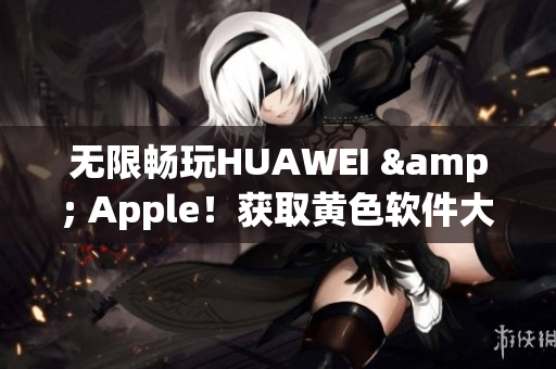 无限畅玩HUAWEI & Apple！获取黄色软件大全下载3.0.3最新版