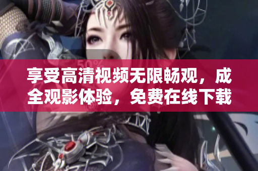 享受高清视频无限畅观，成全观影体验，免费在线下载