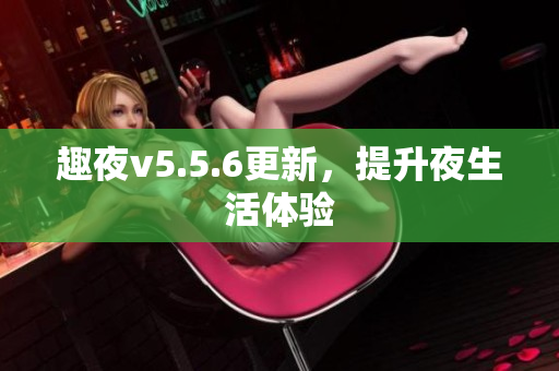 趣夜v5.5.6更新，提升夜生活体验