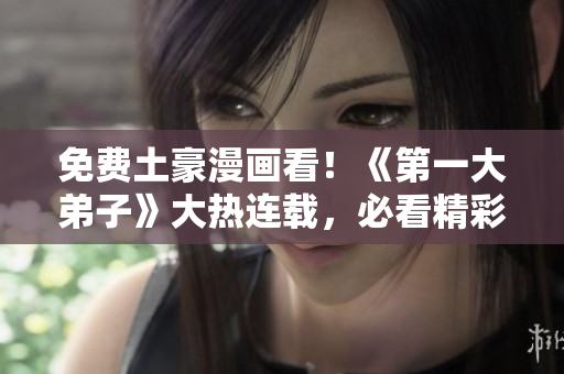 免费土豪漫画看！《第一大弟子》大热连载，必看精彩内容！