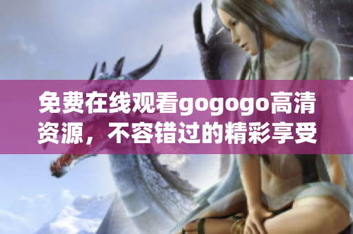 免费在线观看gogogo高清资源，不容错过的精彩享受！