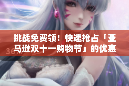 挑战免费领！快速抢占「亚马逊双十一购物节」的优惠券！