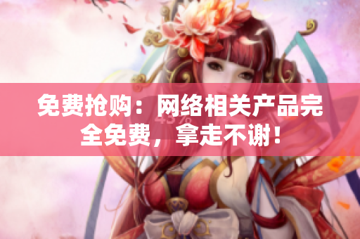 免费抢购：网络相关产品完全免费，拿走不谢！