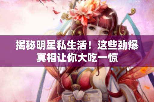 揭秘明星私生活！这些劲爆真相让你大吃一惊