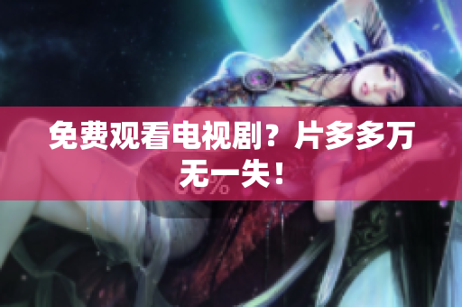 免费观看电视剧？片多多万无一失！