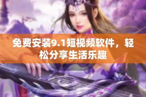 免费安装9.1短视频软件，轻松分享生活乐趣