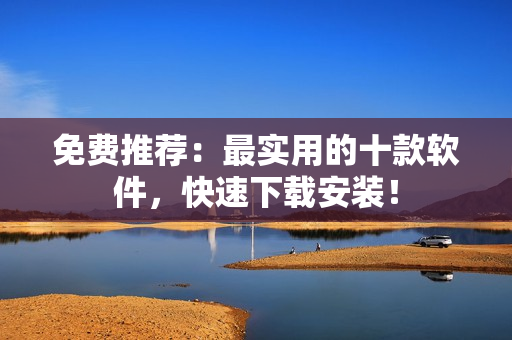 免费推荐：最实用的十款软件，快速下载安装！
