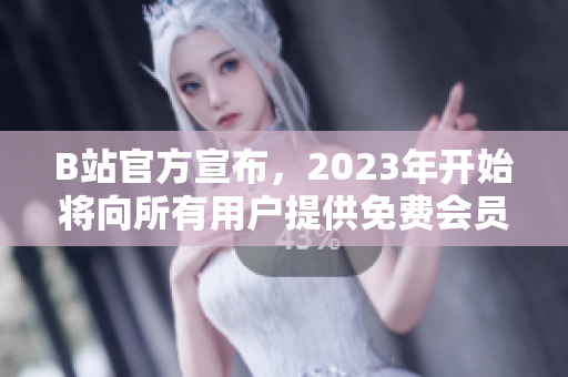 B站官方宣布，2023年开始将向所有用户提供免费会员服务