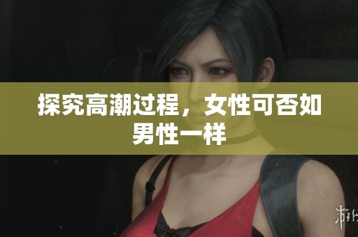 探究高潮过程，女性可否如男性一样