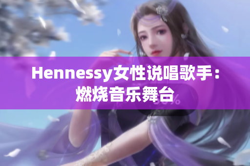Hennessy女性说唱歌手：燃烧音乐舞台