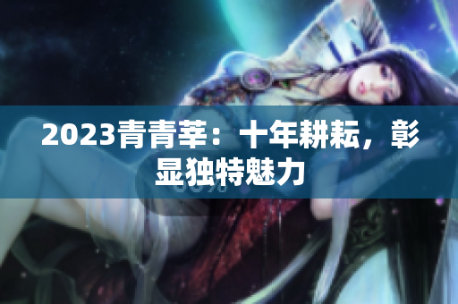 2023青青莘：十年耕耘，彰显独特魅力