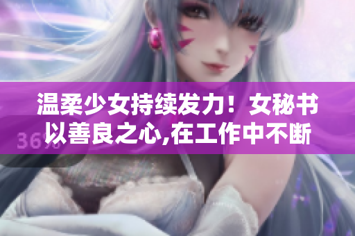 温柔少女持续发力！女秘书以善良之心,在工作中不断成长