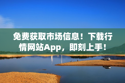 免费获取市场信息！下载行情网站App，即刻上手！