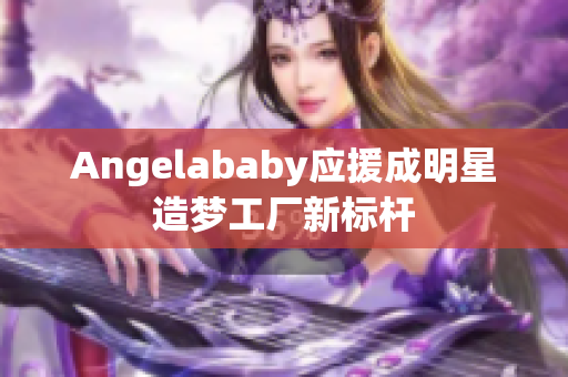 Angelababy应援成明星造梦工厂新标杆