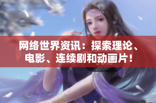 网络世界资讯：探索理论、电影、连续剧和动画片！