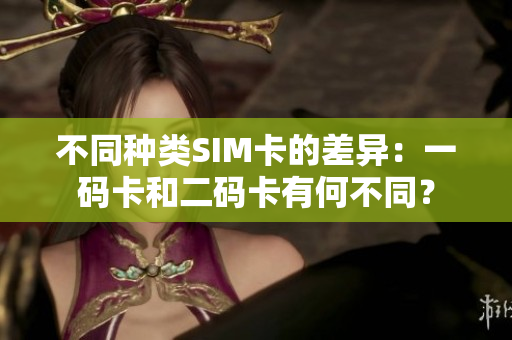 不同种类SIM卡的差异：一码卡和二码卡有何不同？
