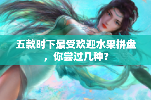 五款时下最受欢迎水果拼盘，你尝过几种？