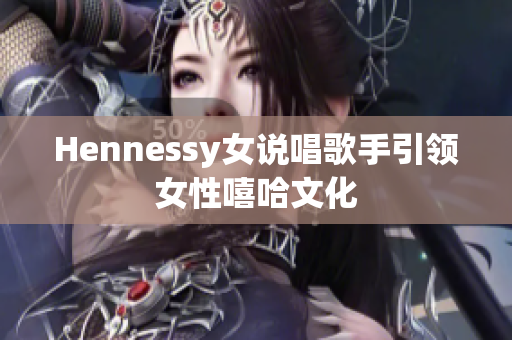 Hennessy女说唱歌手引领女性嘻哈文化