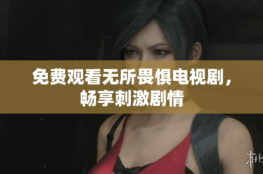 免费观看无所畏惧电视剧，畅享刺激剧情