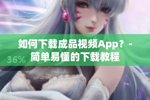 如何下载成品视频App？-简单易懂的下载教程