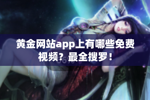 黄金网站app上有哪些免费视频？最全搜罗！