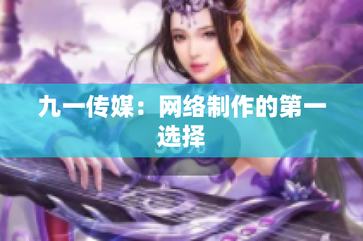 九一传媒：网络制作的第一选择