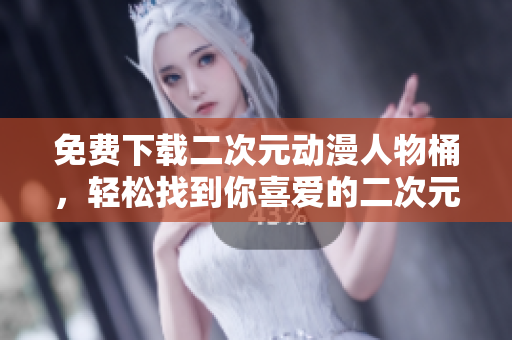 免费下载二次元动漫人物桶，轻松找到你喜爱的二次元角色