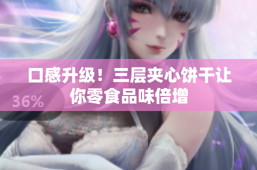 口感升级！三层夹心饼干让你零食品味倍增