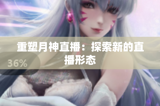 重塑月神直播：探索新的直播形态