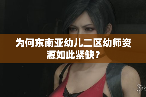 为何东南亚幼儿二区幼师资源如此紧缺？