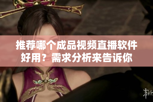 推荐哪个成品视频直播软件好用？需求分析来告诉你