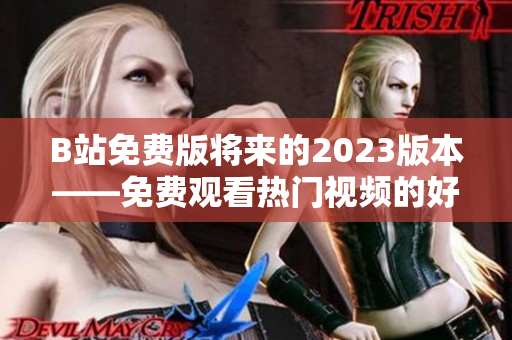 B站免费版将来的2023版本——免费观看热门视频的好机会