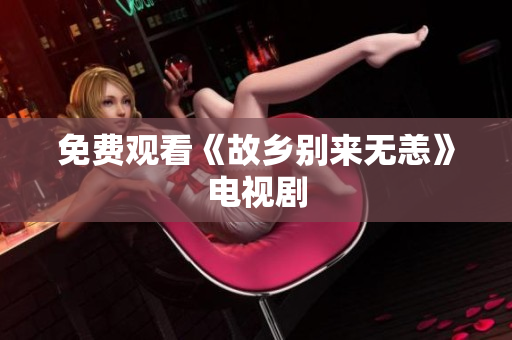 免费观看《故乡别来无恙》电视剧