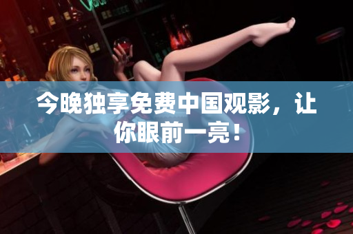 今晚独享免费中国观影，让你眼前一亮！