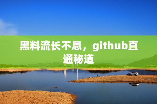 黑料流长不息，github直通秘道