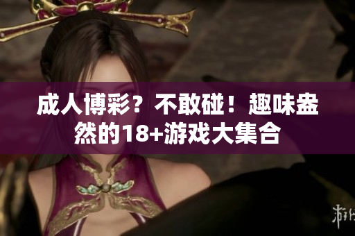 成人博彩？不敢碰！趣味盎然的18+游戏大集合