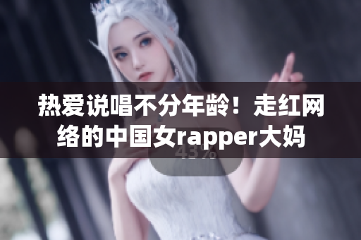 热爱说唱不分年龄！走红网络的中国女rapper大妈