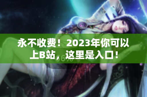 永不收费！2023年你可以上B站，这里是入口！