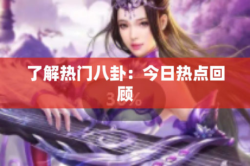了解热门八卦：今日热点回顾