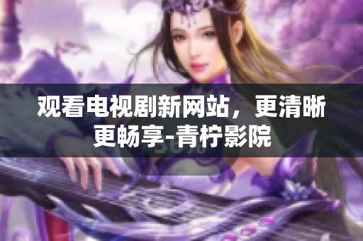 观看电视剧新网站，更清晰更畅享-青柠影院