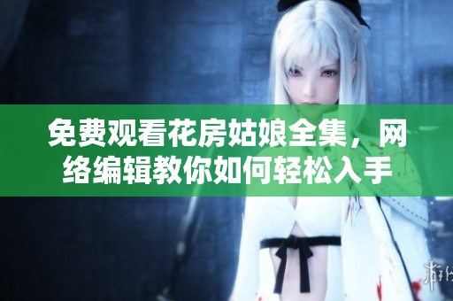 免费观看花房姑娘全集，网络编辑教你如何轻松入手