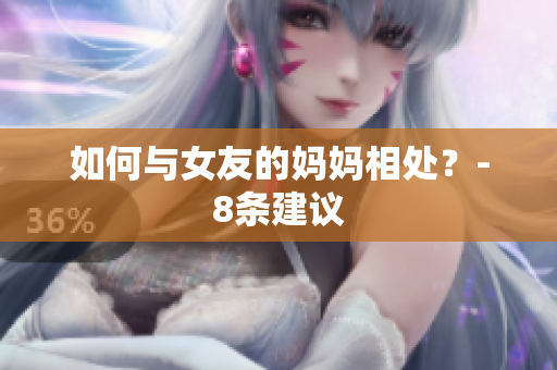 如何与女友的妈妈相处？-8条建议