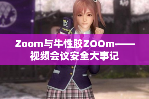 Zoom与牛性胶ZOOm——视频会议安全大事记