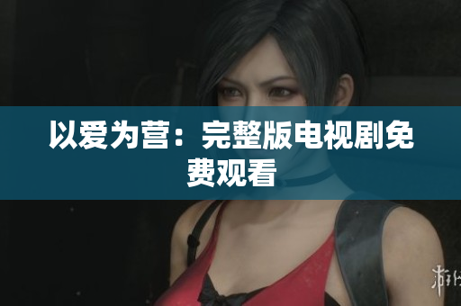 以爱为营：完整版电视剧免费观看