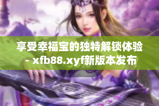 享受幸福宝的独特解锁体验 - xfb88.xyf新版本发布