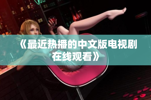 《最近热播的中文版电视剧在线观看》