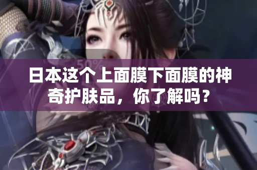 日本这个上面膜下面膜的神奇护肤品，你了解吗？