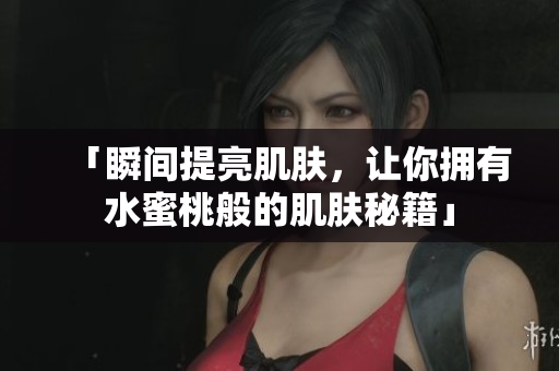 「瞬间提亮肌肤，让你拥有水蜜桃般的肌肤秘籍」