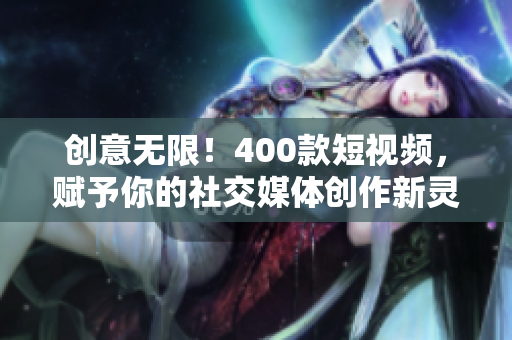 创意无限！400款短视频，赋予你的社交媒体创作新灵感